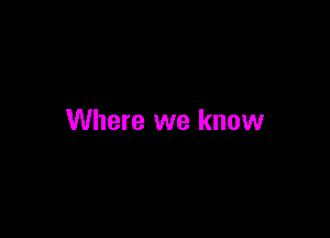 Where we know