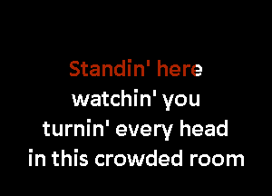 Standin' here

watchin' you
turnin' every head
in this crowded room