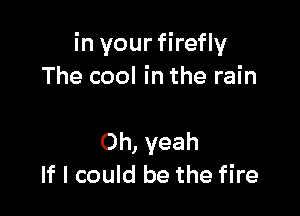 in your firefly
The cool in the rain

Oh, yeah
If I could be the fire