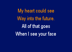 My heart could see
Way into the future.
All of that goes

When I see your face