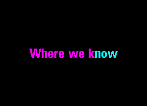 Where we know