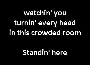 watchin' you
turnin' every head

you mean to me
Standin' here