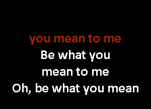 you mean to me

Be what you
mean to me
Oh, be what you mean