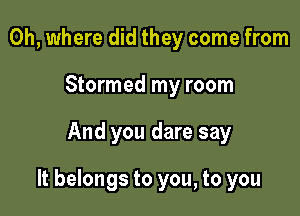 0h, where did they come from
Stormed my room

And you dare say

It belongs to you, to you