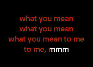 what you mean
what you mean

what you mean to me
to me, mmm