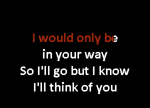 I would only be

in your way
So I'll go but I know
I'll think of you