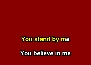 You stand by me

You believe in me