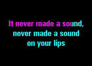 It never made a sound,

never made a sound
on your lips