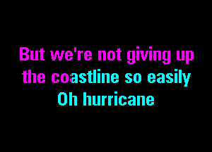 But we're not giving up

the coastline so easily
on hurricane