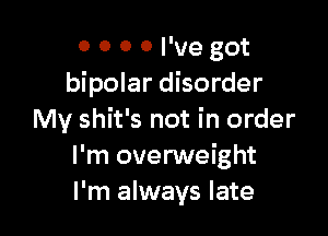 0 0 0 0 I've got
bipolar disorder

My shit's not in order
I'm overweight
I'm always late