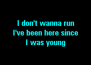 I don't wanna run

I've been here since
I was young