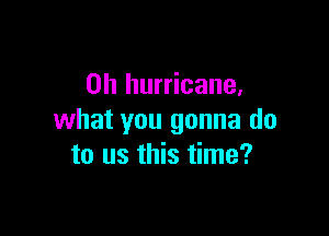 on hurricane.

what you gonna do
to us this time?