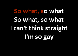 So what, so what
So what, so what

I can't think straight
I'm so gay