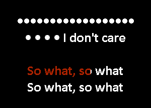 OOOOOOOOOOOOOOOOOO

0 0 o 0 I don't care

80 what, so what
So what, so what