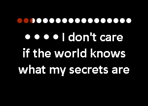 OOOOOOOOOOOOOOOOOO

0 0 o 0 I don't care

if the world knows
what my secrets are