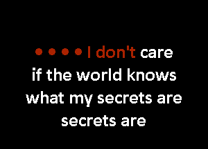 o 0 o 0 I don't care

if the world knows
what my secrets are
secrets are