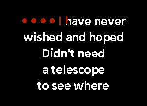 0 O 0 0 I have never
wished and hoped

Didn't need
a telescope
to see where