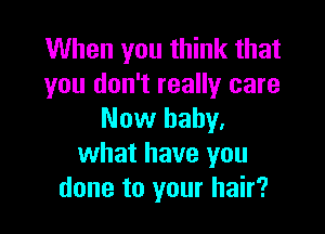 When you think that
you don't really care

Now baby.
what have you
done to your hair?