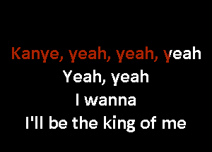 Kanye, yeah, yeah, yeah

Yeah, yeah
I wanna
I'll be the king of me