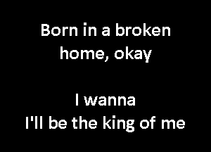 Born in a broken
home, okay

I wanna
I'll be the king of me