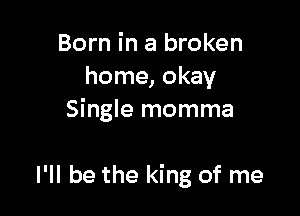 Born in a broken
home, okay
Single momma

I'll be the king of me