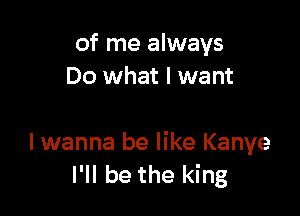 of me always
Do what I want

I wanna be like Kanye
I'll be the king