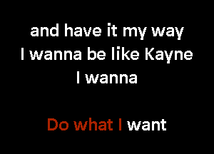 and have it my way
I wanna be like Kayne

I wanna

Do what I want