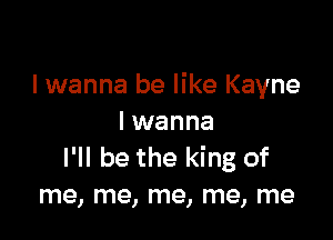 I wanna be like Kayne

I wanna
I'll be the king of
me, me, me, me, me