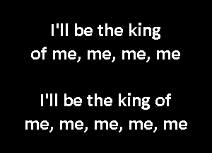 I'll be the king
of me, me, me, me

I'll be the king of
me, me, me, me, me