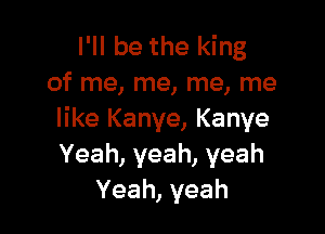 lWlbetheldng
of me, me, me, me

like Kanye, Kanye
Yeah,yeah,yeah
Yeah, yeah