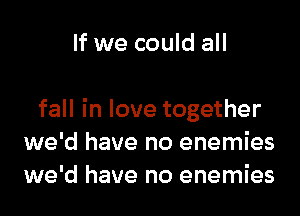 If we could all

fall in love together
we'd have no enemies
we'd have no enemies