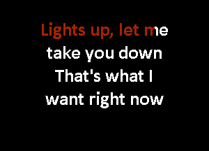 Lights up, let me
take you down

That's what I
want right now