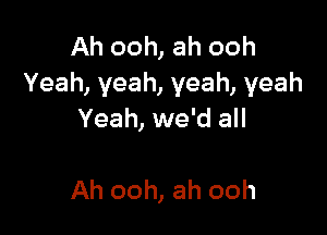 Ah ooh, ah ooh
Yeah, yeah, yeah, yeah

Yeah, we'd all

Ah ooh, ah ooh