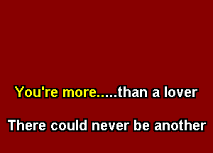 You're more ..... than a lover

There could never be another