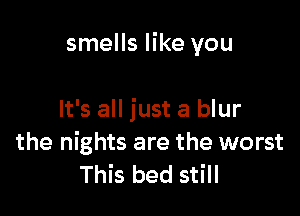 smells like you

It's all just a blur

the nights are the worst
This bed still