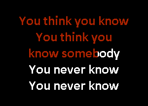 You think you know
You think you

know somebody
You never know
You never know