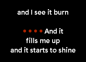 and I see it burn

0 0 0 0 And it
fills me up
and it starts to shine