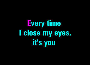 Every time

I close my eyes,
it's you