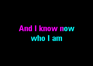 And I know now

who I am