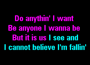 Do anythin' I want
Be anyone I wanna be
But it is us I see and
I cannot believe I'm fallin'