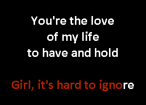 You're the love
of my life

to have and hold

Girl, it's hard to ignore