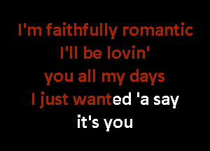 I'm faithfully romantic
I'll be lovin'

you all my days
I just wanted 'a say
it's you