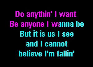 Do anythin' I want
Be anyone I wanna be

But it is us I see
and I cannot
believe I'm fallin'