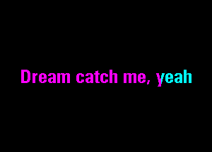 Dream catch me, yeah