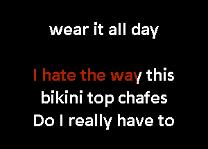 wear it all day

I hate the way this
bikini top chafes
Do I really have to