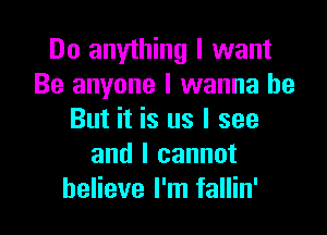 Do anything I want
Be anyone I wanna be

But it is us I see
and I cannot
believe I'm fallin'