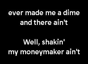 ever made me a dime
and there ain't

Well, shakin'
my moneymaker ain't