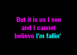 But it is us I see

and I cannot
believe I'm fallin'