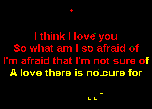 I think I love' you
So what am I so afraid of
I'm afraid that I'm not sure of
A love there is no'.cure for

.1
LL