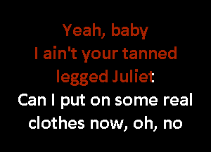 Yeah,baby
I ain't your tanned

leggedJuHet
Can I put on some real
clothes now, oh, no